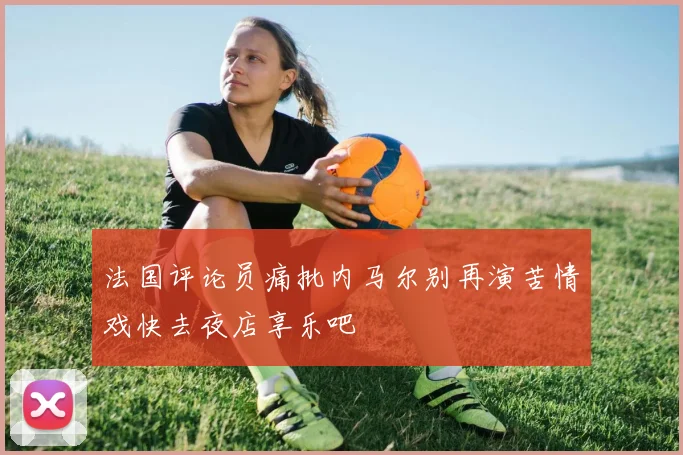 法国评论员痛批内马尔别再演苦情戏快去夜店享乐吧