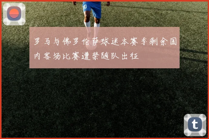 罗马与佛罗伦萨球迷本赛季剩余国内客场比赛遭禁随队出征