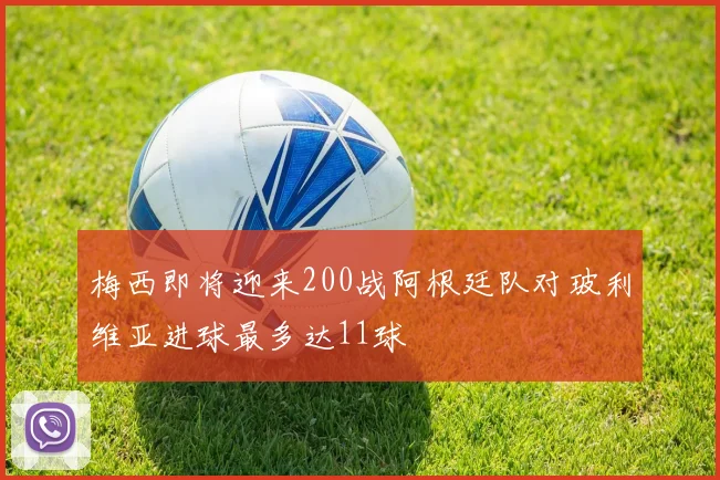 梅西即将迎来200战阿根廷队对玻利维亚进球最多达11球