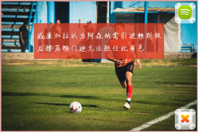 威廉加拉认为阿森纳需引进赖斯级后腰苏维门迪无法胜任此角色
