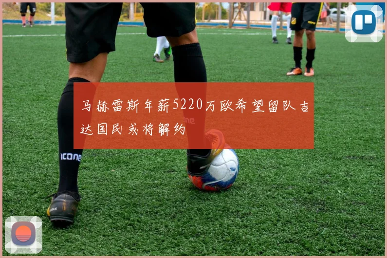 马赫雷斯年薪5220万欧希望留队吉达国民或将解约