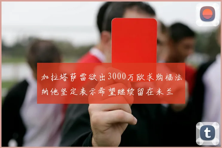 加拉塔萨雷欲出3000万欧求购福法纳他坚定表示希望继续留在米兰