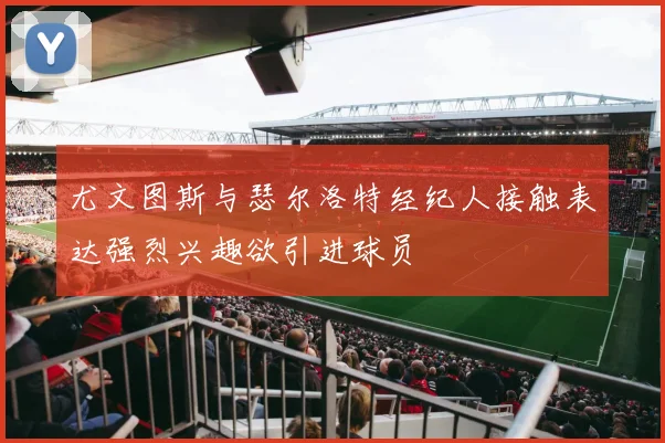 尤文图斯与瑟尔洛特经纪人接触表达强烈兴趣欲引进球员
