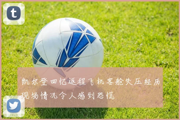 凯尔登回忆返程飞机客舱失压经历现场情况令人感到恐慌