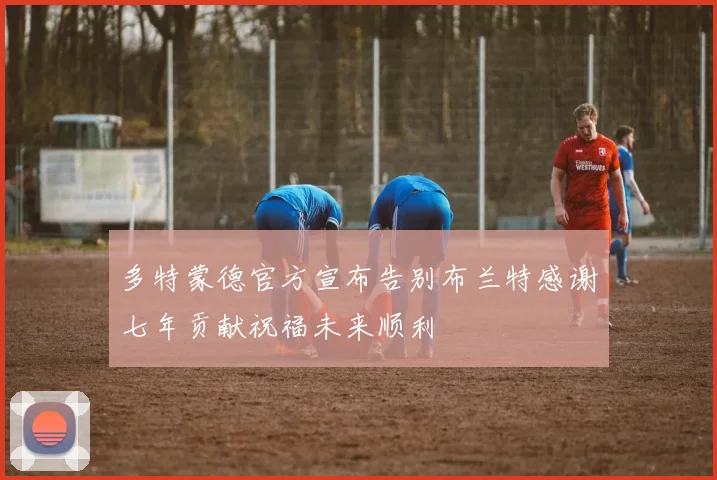 多特蒙德官方宣布告别布兰特感谢七年贡献祝福未来顺利