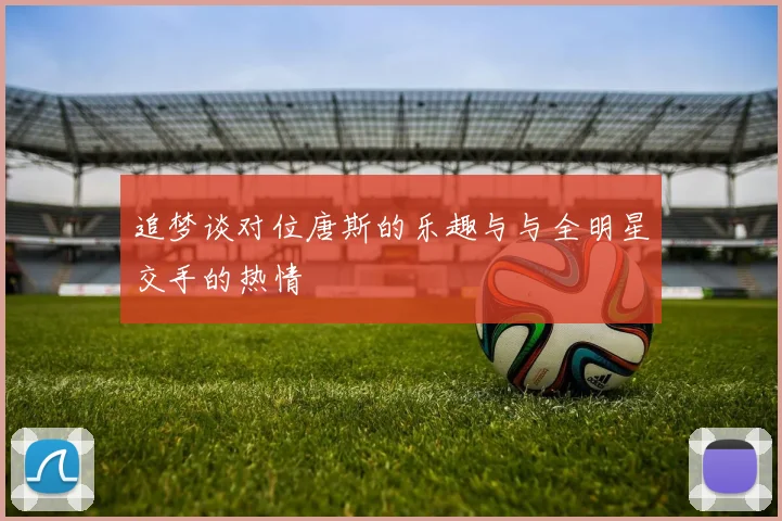 追梦谈对位唐斯的乐趣与与全明星交手的热情