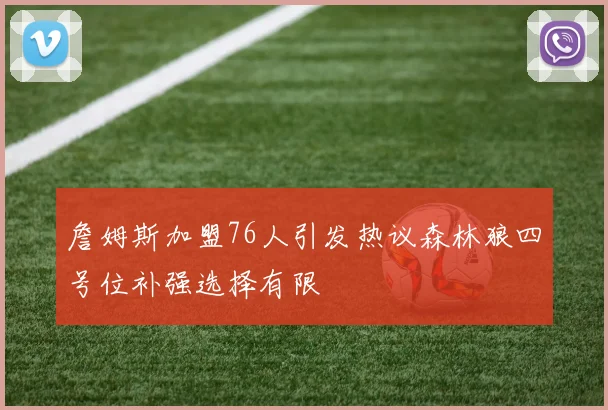 詹姆斯加盟76人引发热议森林狼四号位补强选择有限