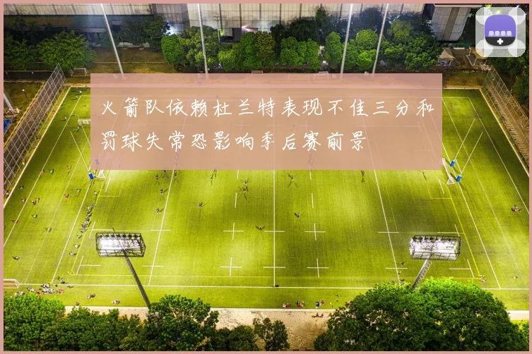 火箭队依赖杜兰特表现不佳三分和罚球失常恐影响季后赛前景