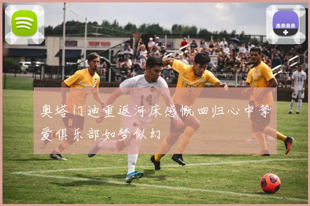奥塔门迪重返河床感慨回归心中挚爱俱乐部如梦似幻