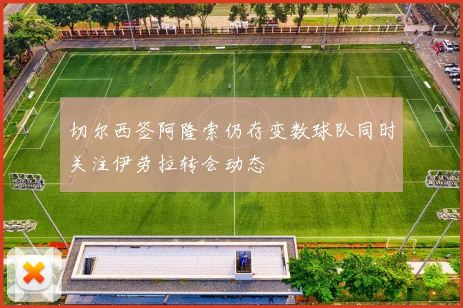 切尔西签阿隆索仍存变数球队同时关注伊劳拉转会动态