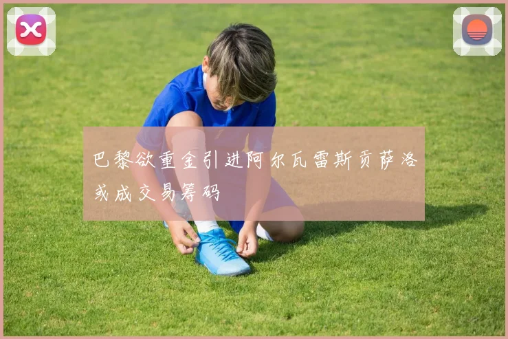 巴黎欲重金引进阿尔瓦雷斯贡萨洛或成交易筹码