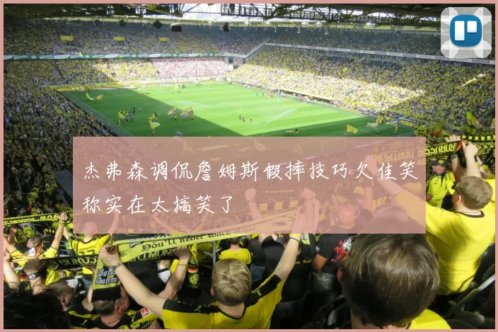 杰弗森调侃詹姆斯假摔技巧欠佳笑称实在太搞笑了
