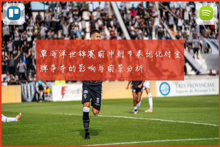 覃海洋世锦赛前冲刺节奏优化对金牌争夺的影响与前景分析