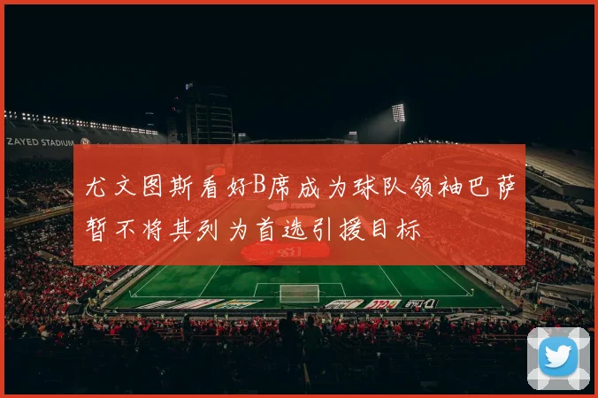 尤文图斯看好B席成为球队领袖巴萨暂不将其列为首选引援目标