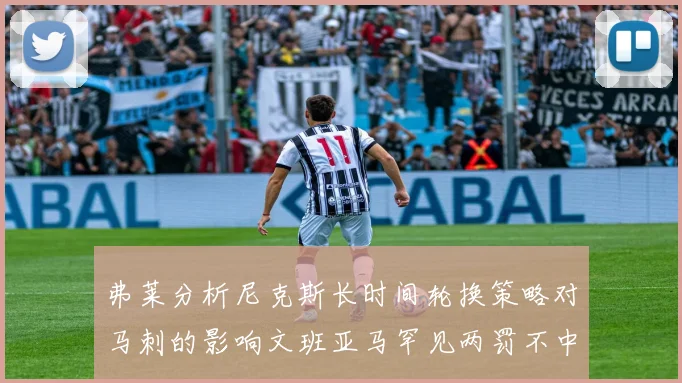 弗莱分析尼克斯长时间轮换策略对马刺的影响文班亚马罕见两罚不中引发关注