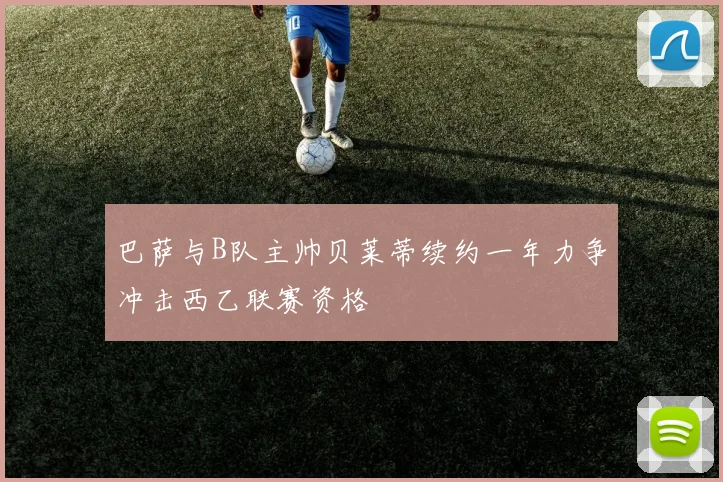 巴萨与B队主帅贝莱蒂续约一年力争冲击西乙联赛资格