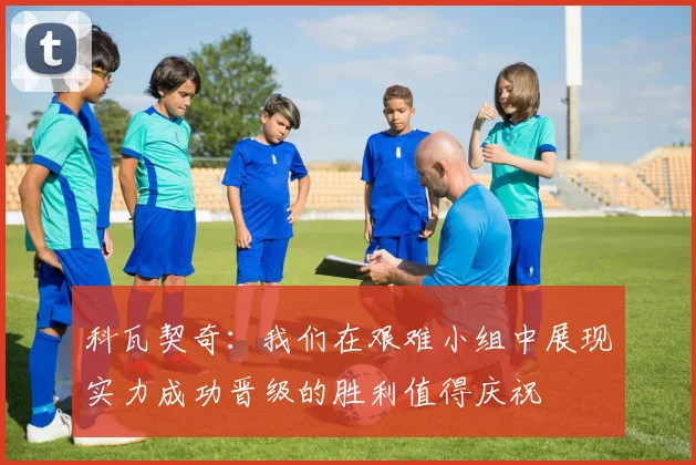 科瓦契奇:我们在艰难小组中展现实力成功晋级的胜利值得庆祝