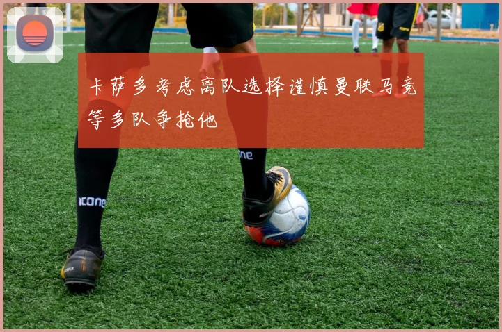 卡萨多考虑离队选择谨慎曼联马竞等多队争抢他