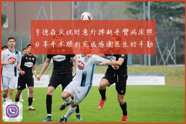 亨德森庆祝时意外摔断手臂病床照分享手术顺利完成感谢医生的辛勤付出