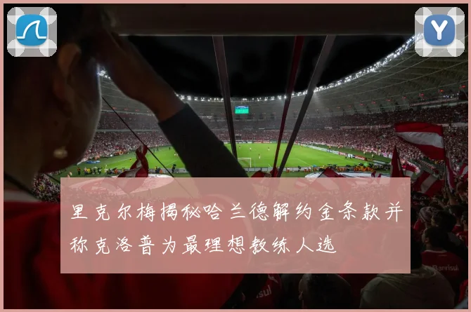 里克尔梅揭秘哈兰德解约金条款并称克洛普为最理想教练人选