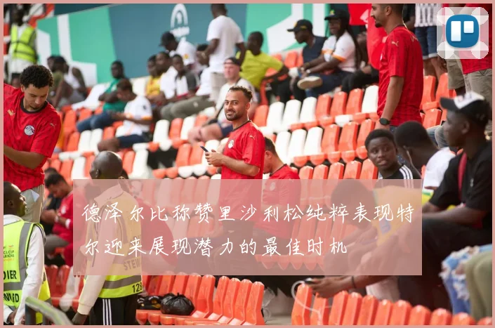 德泽尔比称赞里沙利松纯粹表现特尔迎来展现潜力的最佳时机