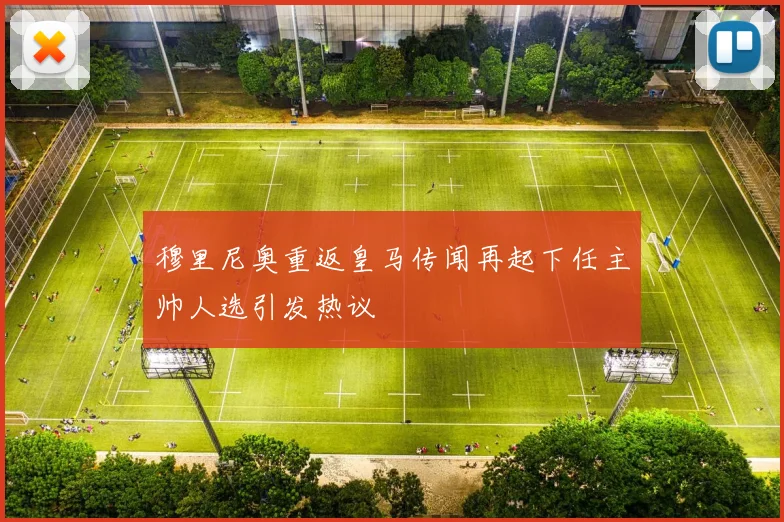 穆里尼奥重返皇马传闻再起下任主帅人选引发热议