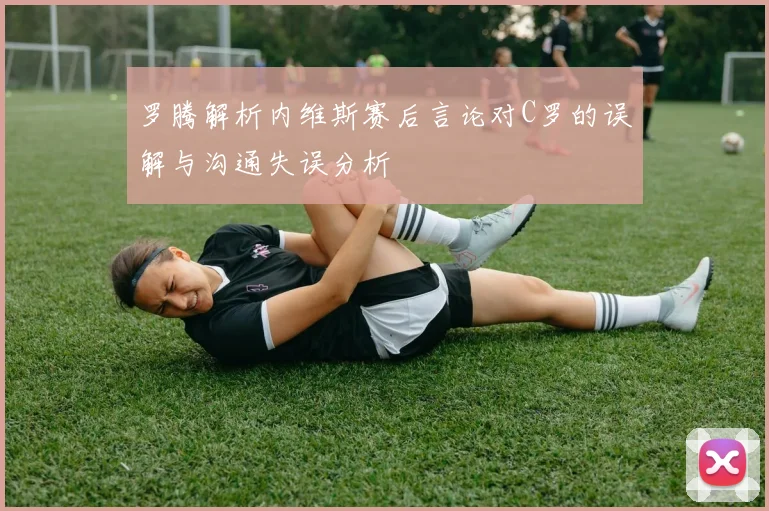 罗腾解析内维斯赛后言论对C罗的误解与沟通失误分析