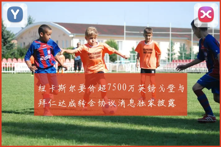 纽卡斯尔要价超7500万英镑戈登与拜仁达成转会协议消息独家披露