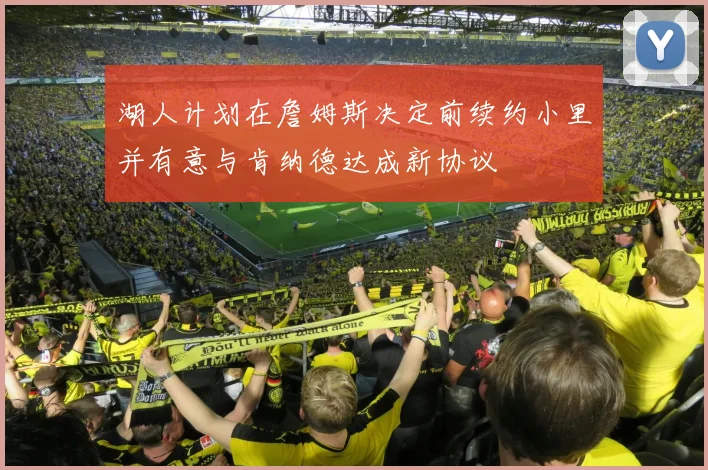 湖人计划在詹姆斯决定前续约小里并有意与肯纳德达成新协议