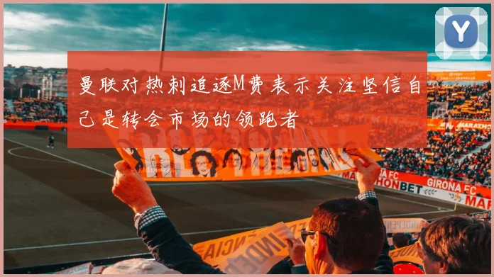 曼联对热刺追逐M费表示关注坚信自己是转会市场的领跑者