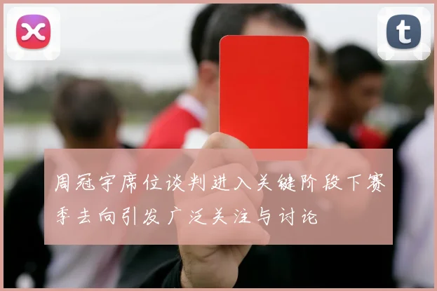 周冠宇席位谈判进入关键阶段下赛季去向引发广泛关注与讨论