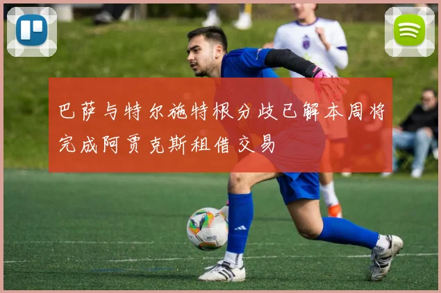 巴萨与特尔施特根分歧已解本周将完成阿贾克斯租借交易