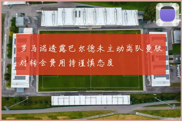罗马诺透露巴尔德未主动离队曼联对转会费用持谨慎态度