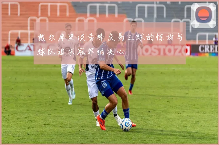 戴尔库里谈黄蜂交易三球的惊讶与球队追求冠军的决心